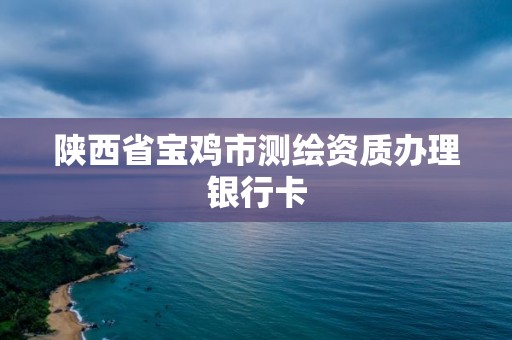 陜西省寶雞市測繪資質辦理銀行卡