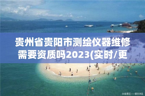 貴州省貴陽市測繪儀器維修需要資質嗎2023(實時/更新中)