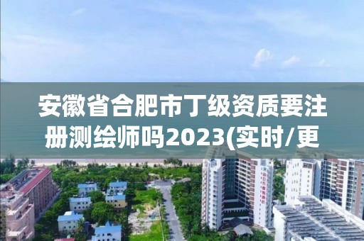 安徽省合肥市丁級資質要注冊測繪師嗎2023(實時/更新中)