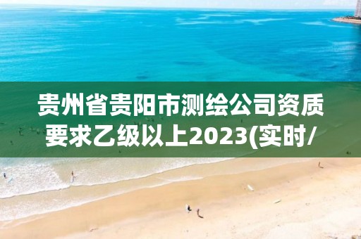 貴州省貴陽市測繪公司資質(zhì)要求乙級(jí)以上2023(實(shí)時(shí)/更新中)