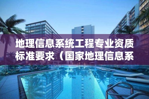 地理信息系統工程專業資質標準要求（國家地理信息系統工程）