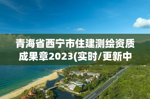 青海省西寧市住建測繪資質(zhì)成果章2023(實時/更新中)