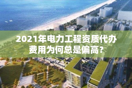 2021年電力工程資質(zhì)代辦費(fèi)用為何總是偏高？