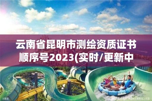 云南省昆明市測繪資質證書順序號2023(實時/更新中)