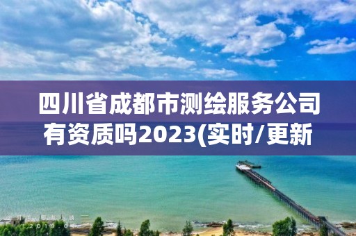 四川省成都市測繪服務公司有資質嗎2023(實時/更新中)