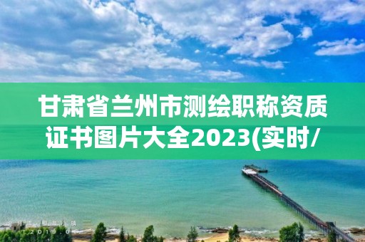 甘肅省蘭州市測繪職稱資質(zhì)證書圖片大全2023(實時/更新中)