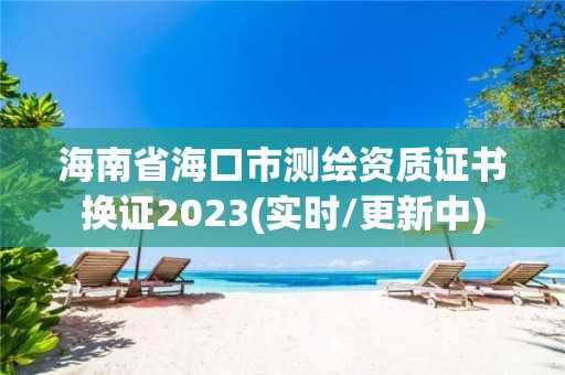 海南省海口市測繪資質(zhì)證書換證2023(實時/更新中)