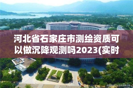 河北省石家莊市測繪資質可以做沉降觀測嗎2023(實時/更新中)