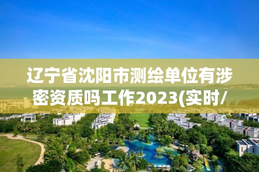 遼寧省沈陽市測繪單位有涉密資質(zhì)嗎工作2023(實時/更新中)