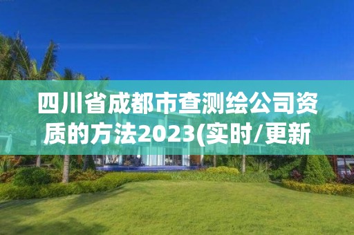 四川省成都市查測繪公司資質的方法2023(實時/更新中)