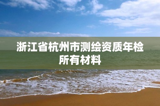 浙江省杭州市測繪資質年檢所有材料