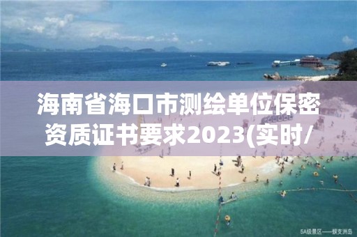 海南省海口市測(cè)繪單位保密資質(zhì)證書(shū)要求2023(實(shí)時(shí)/更新中)