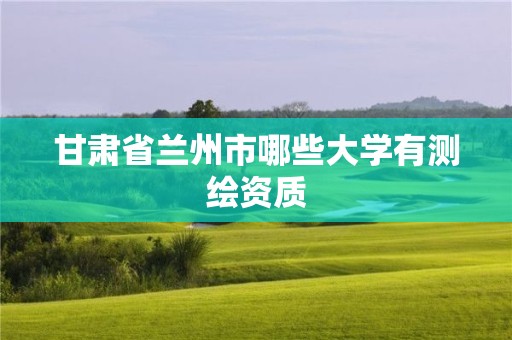 甘肅省蘭州市哪些大學(xué)有測(cè)繪資質(zhì)