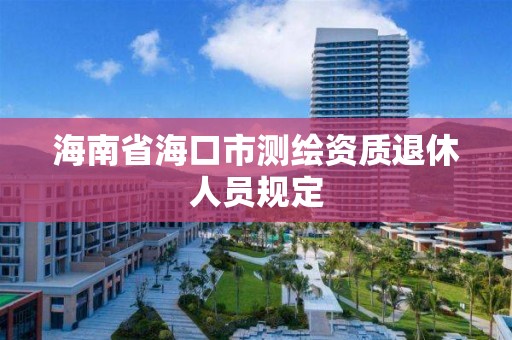 海南省海口市測繪資質退休人員規定