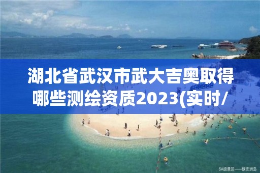 湖北省武漢市武大吉奧取得哪些測(cè)繪資質(zhì)2023(實(shí)時(shí)/更新中)