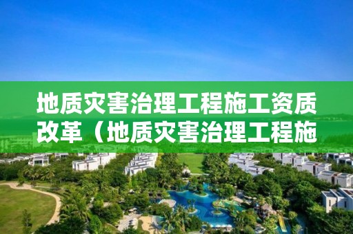 地質災害治理工程施工資質改革（地質災害治理工程施工資質管理辦法）