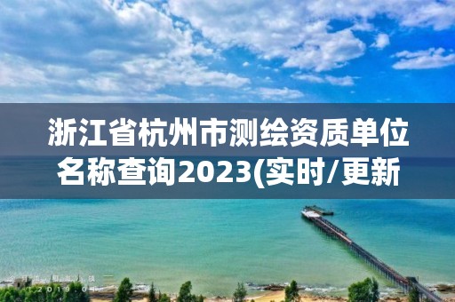 浙江省杭州市測繪資質單位名稱查詢2023(實時/更新中)