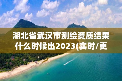 湖北省武漢市測繪資質結果什么時候出2023(實時/更新中)