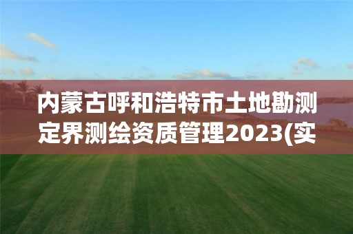 內(nèi)蒙古呼和浩特市土地勘測(cè)定界測(cè)繪資質(zhì)管理2023(實(shí)時(shí)/更新中)