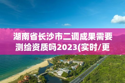 湖南省長(zhǎng)沙市二調(diào)成果需要測(cè)繪資質(zhì)嗎2023(實(shí)時(shí)/更新中)