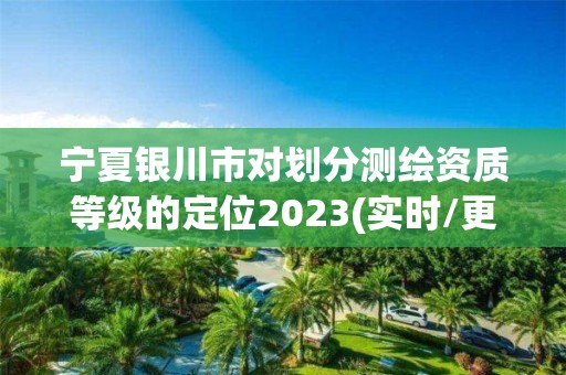 寧夏銀川市對劃分測繪資質等級的定位2023(實時/更新中)