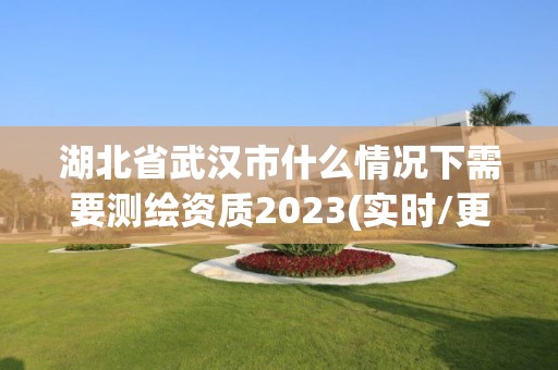 湖北省武漢市什么情況下需要測繪資質(zhì)2023(實時/更新中)