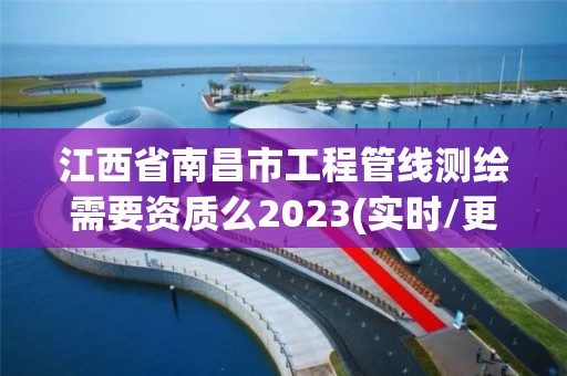 江西省南昌市工程管線測繪需要資質么2023(實時/更新中)