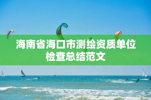 海南省海口市測繪資質單位檢查總結范文