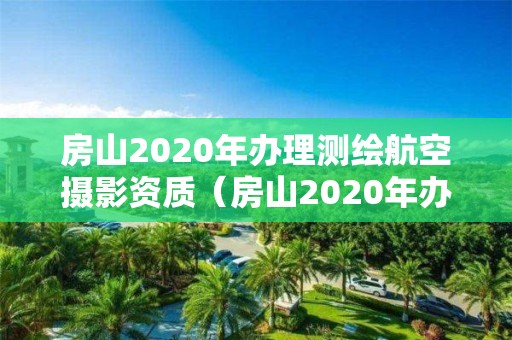 房山2020年辦理測繪航空攝影資質（房山2020年辦理測繪航空攝影資質證書）