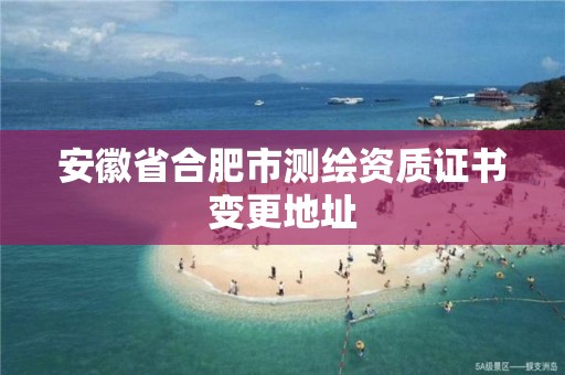 安徽省合肥市測繪資質(zhì)證書變更地址