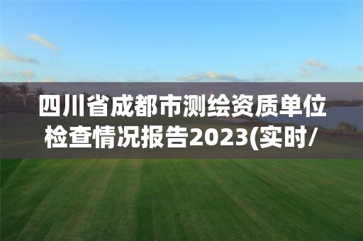 四川省成都市測繪資質單位檢查情況報告2023(實時/更新中)