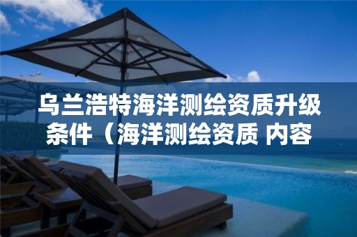 烏蘭浩特海洋測繪資質升級條件（海洋測繪資質 內容）