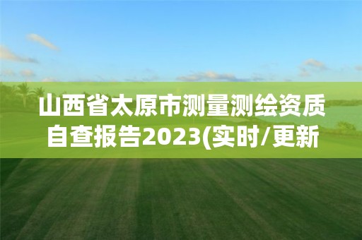 山西省太原市測量測繪資質(zhì)自查報(bào)告2023(實(shí)時(shí)/更新中)