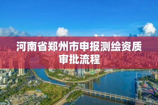 河南省鄭州市申報(bào)測(cè)繪資質(zhì)審批流程