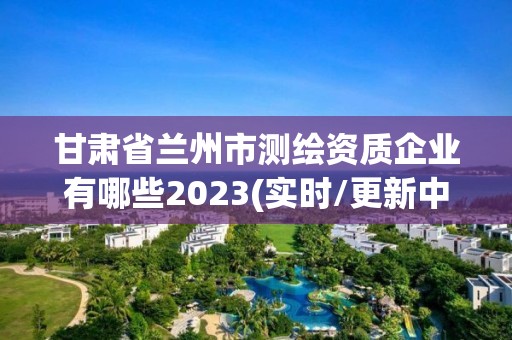 甘肅省蘭州市測(cè)繪資質(zhì)企業(yè)有哪些2023(實(shí)時(shí)/更新中)