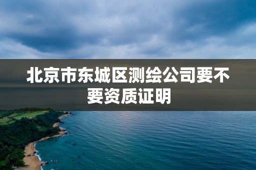 北京市東城區測繪公司要不要資質證明