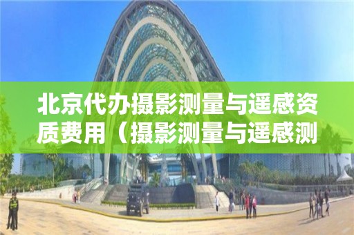 北京代辦攝影測量與遙感資質費用（攝影測量與遙感測繪資質）