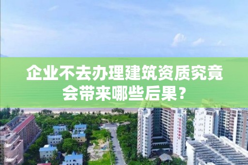 企業不去辦理建筑資質究竟會帶來哪些后果？