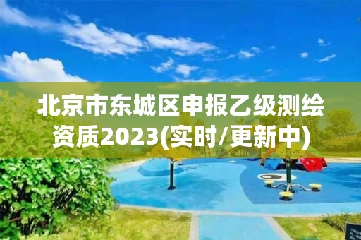 北京市東城區申報乙級測繪資質2023(實時/更新中)