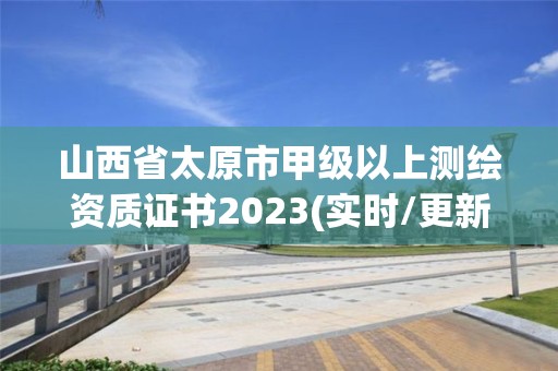 山西省太原市甲級(jí)以上測繪資質(zhì)證書2023(實(shí)時(shí)/更新中)