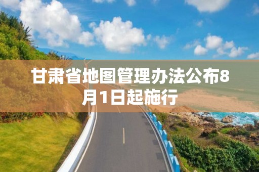 甘肅省地圖管理辦法公布8月1日起施行