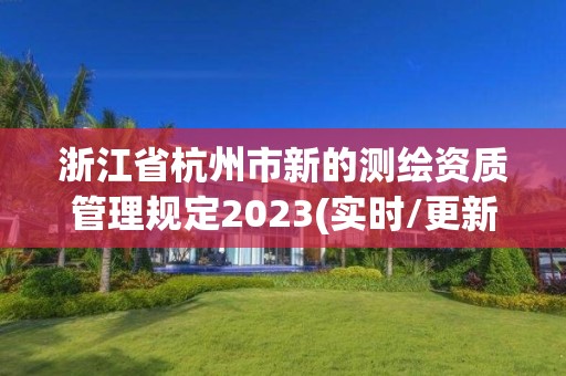 浙江省杭州市新的測(cè)繪資質(zhì)管理規(guī)定2023(實(shí)時(shí)/更新中)