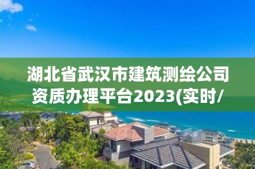 湖北省武漢市建筑測繪公司資質辦理平臺2023(實時/更新中)