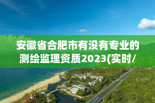 安徽省合肥市有沒有專業的測繪監理資質2023(實時/更新中)