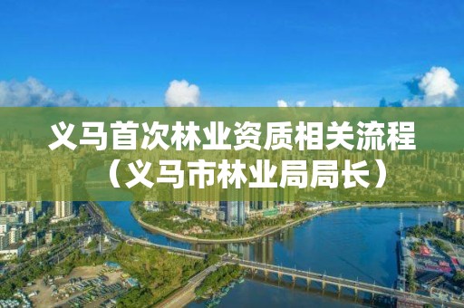 義馬首次林業資質相關流程（義馬市林業局局長）