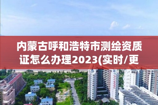 內蒙古呼和浩特市測繪資質證怎么辦理2023(實時/更新中)