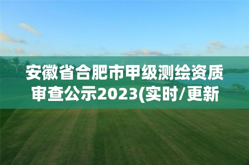 安徽省合肥市甲級測繪資質審查公示2023(實時/更新中)