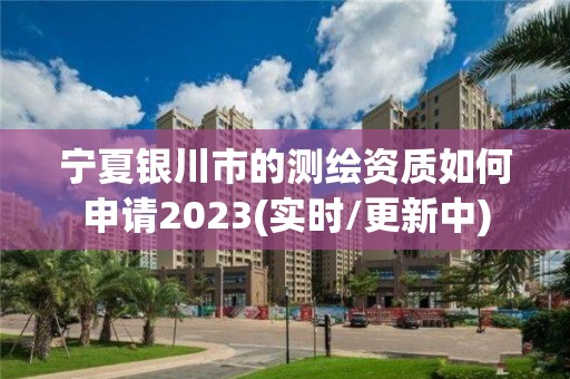 寧夏銀川市的測繪資質如何申請2023(實時/更新中)