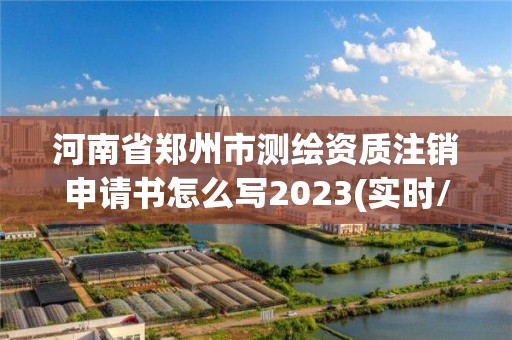 河南省鄭州市測繪資質(zhì)注銷申請書怎么寫2023(實(shí)時/更新中)