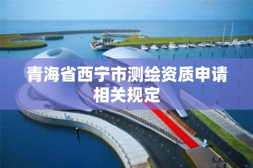 青海省西寧市測繪資質申請相關規定